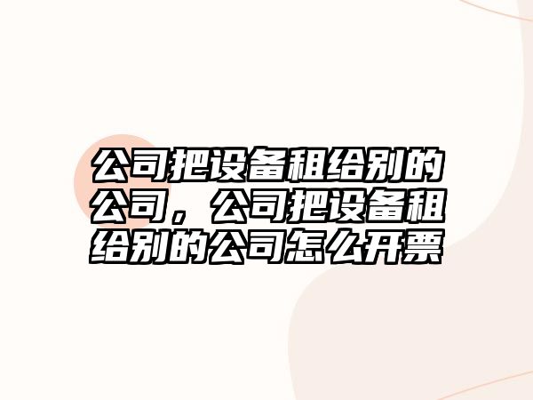 公司把設(shè)備租給別的公司，公司把設(shè)備租給別的公司怎么開票