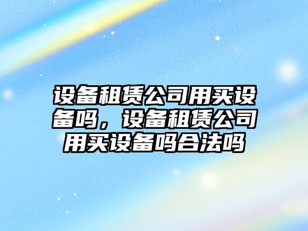 設(shè)備租賃公司用買設(shè)備嗎，設(shè)備租賃公司用買設(shè)備嗎合法嗎