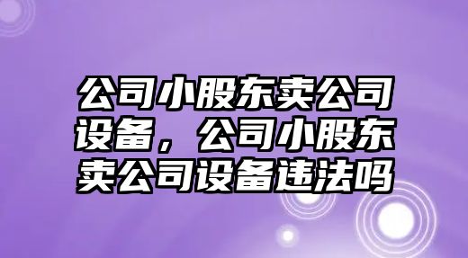 公司小股東賣公司設(shè)備，公司小股東賣公司設(shè)備違法嗎