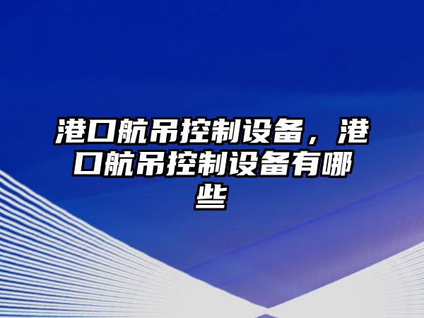 港口航吊控制設(shè)備，港口航吊控制設(shè)備有哪些