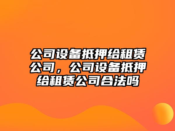 公司設(shè)備抵押給租賃公司，公司設(shè)備抵押給租賃公司合法嗎