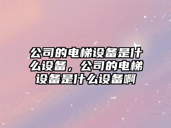 公司的電梯設備是什么設備，公司的電梯設備是什么設備啊