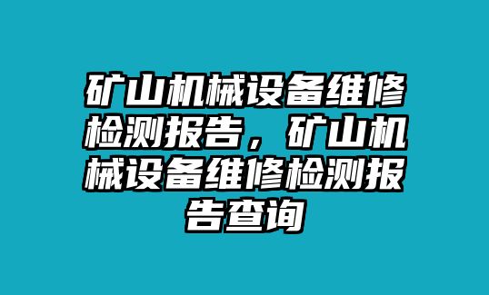 礦山機(jī)械設(shè)備維修檢測(cè)報(bào)告，礦山機(jī)械設(shè)備維修檢測(cè)報(bào)告查詢