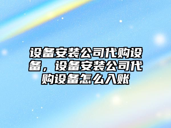 設(shè)備安裝公司代購設(shè)備，設(shè)備安裝公司代購設(shè)備怎么入賬