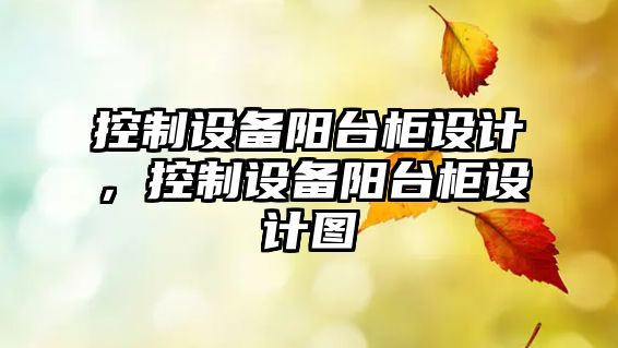 控制設(shè)備陽臺柜設(shè)計，控制設(shè)備陽臺柜設(shè)計圖