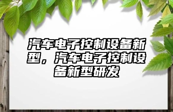 汽車電子控制設備新型，汽車電子控制設備新型研發(fā)