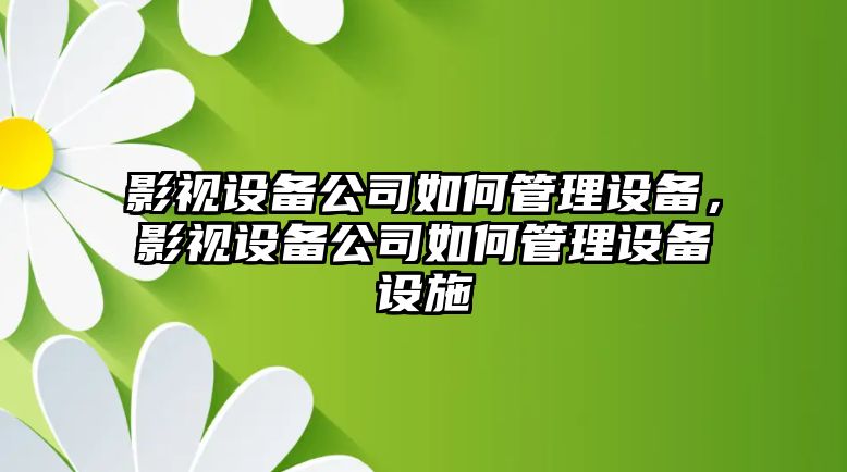 影視設(shè)備公司如何管理設(shè)備，影視設(shè)備公司如何管理設(shè)備設(shè)施