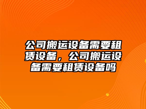 公司搬運設(shè)備需要租賃設(shè)備，公司搬運設(shè)備需要租賃設(shè)備嗎