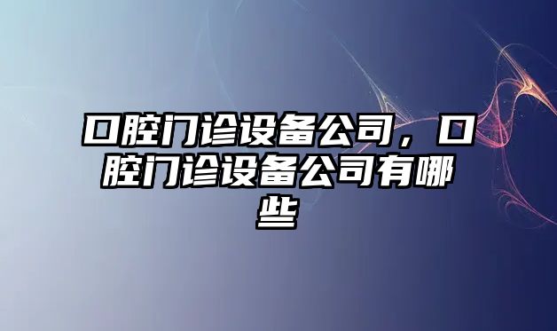 口腔門診設(shè)備公司，口腔門診設(shè)備公司有哪些