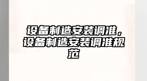 設(shè)備制造安裝調(diào)準(zhǔn)，設(shè)備制造安裝調(diào)準(zhǔn)規(guī)范