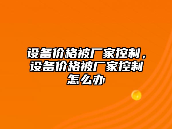 設(shè)備價(jià)格被廠家控制，設(shè)備價(jià)格被廠家控制怎么辦