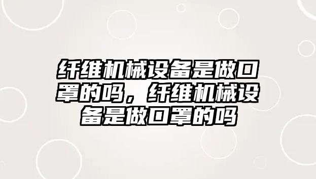 纖維機(jī)械設(shè)備是做口罩的嗎，纖維機(jī)械設(shè)備是做口罩的嗎