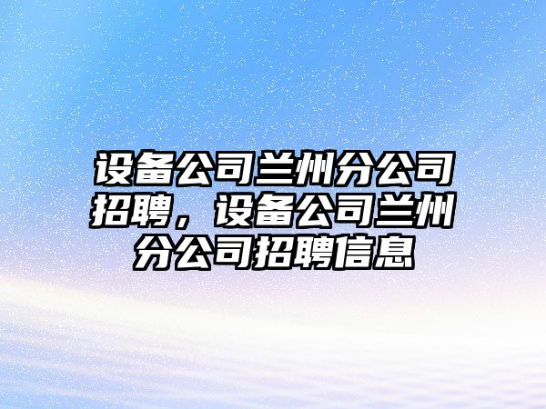 設(shè)備公司蘭州分公司招聘，設(shè)備公司蘭州分公司招聘信息