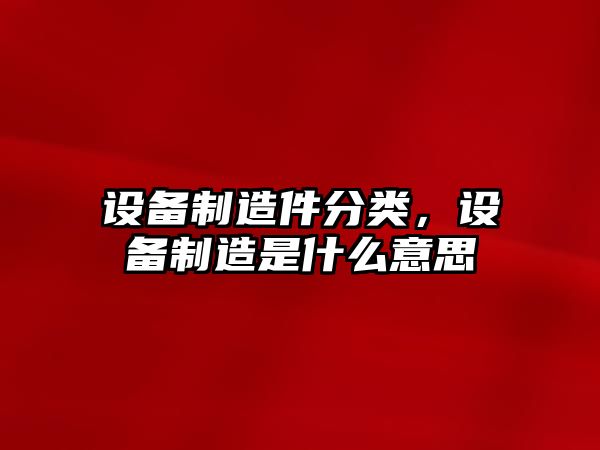 設(shè)備制造件分類，設(shè)備制造是什么意思