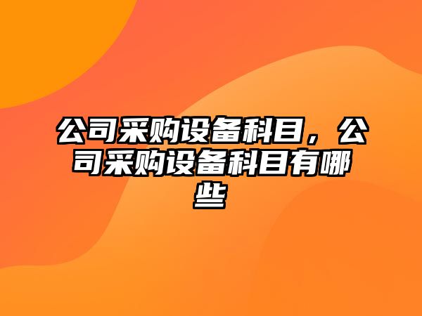 公司采購設備科目，公司采購設備科目有哪些