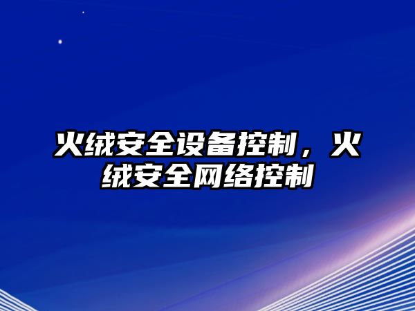 火絨安全設(shè)備控制，火絨安全網(wǎng)絡(luò)控制