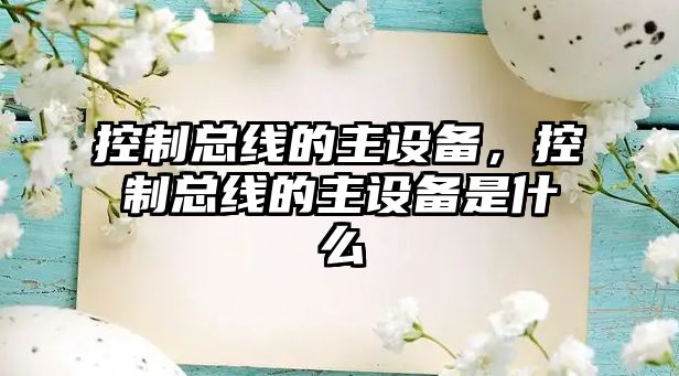 控制總線的主設(shè)備，控制總線的主設(shè)備是什么