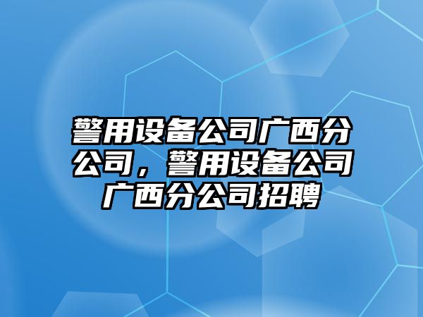 警用設備公司廣西分公司，警用設備公司廣西分公司招聘