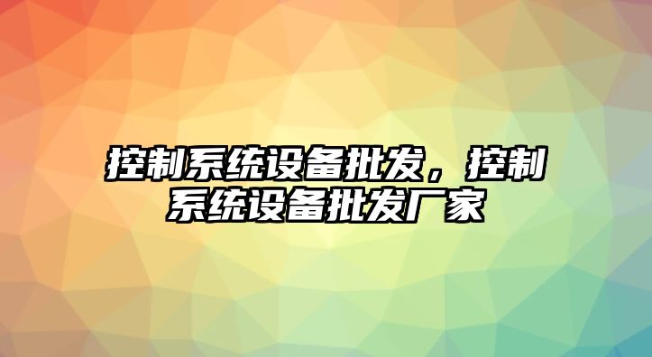 控制系統(tǒng)設(shè)備批發(fā)，控制系統(tǒng)設(shè)備批發(fā)廠家