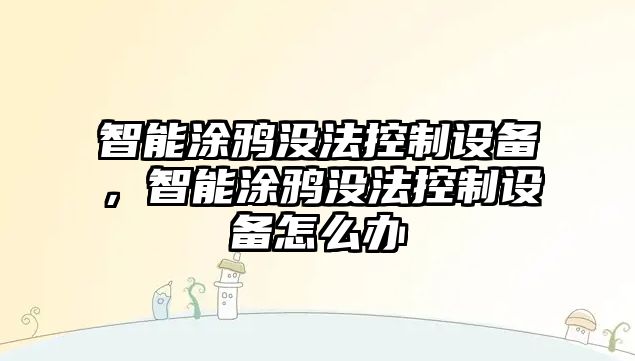 智能涂鴉沒法控制設(shè)備，智能涂鴉沒法控制設(shè)備怎么辦