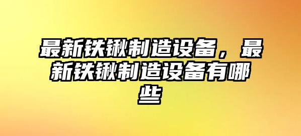 最新鐵鍬制造設備，最新鐵鍬制造設備有哪些