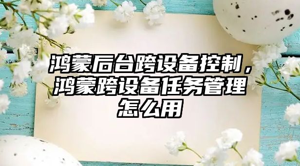 鴻蒙后臺(tái)跨設(shè)備控制，鴻蒙跨設(shè)備任務(wù)管理怎么用