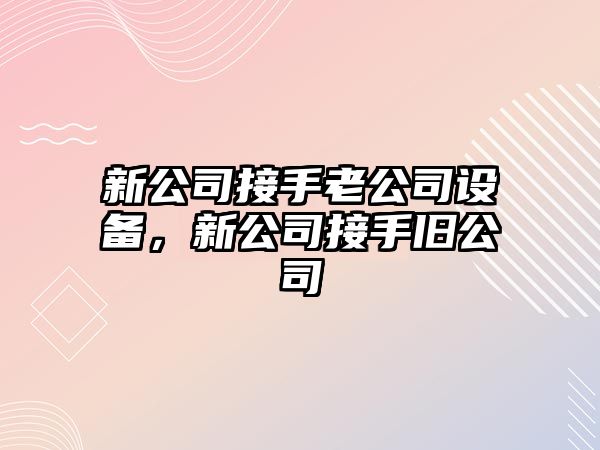 新公司接手老公司設(shè)備，新公司接手舊公司