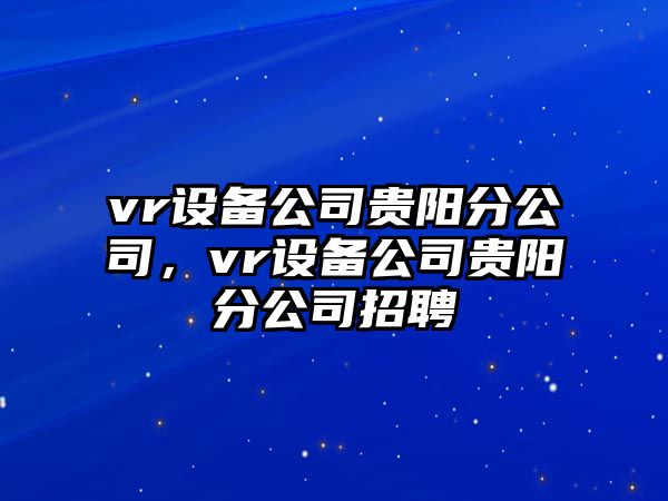 vr設(shè)備公司貴陽分公司，vr設(shè)備公司貴陽分公司招聘