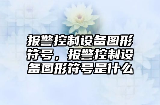 報(bào)警控制設(shè)備圖形符號(hào)，報(bào)警控制設(shè)備圖形符號(hào)是什么