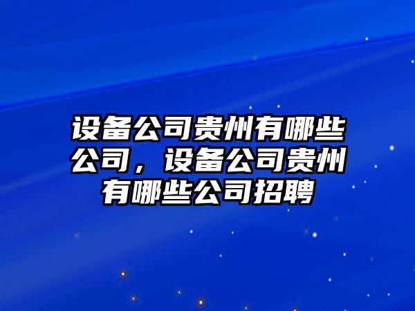 設備公司貴州有哪些公司，設備公司貴州有哪些公司招聘