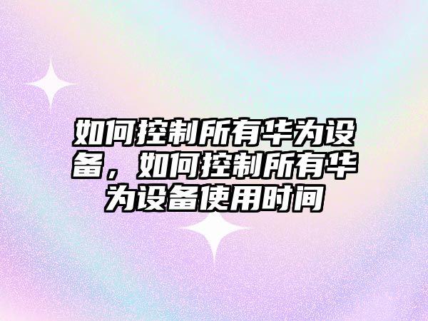 如何控制所有華為設(shè)備，如何控制所有華為設(shè)備使用時間