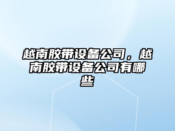 越南膠帶設備公司，越南膠帶設備公司有哪些