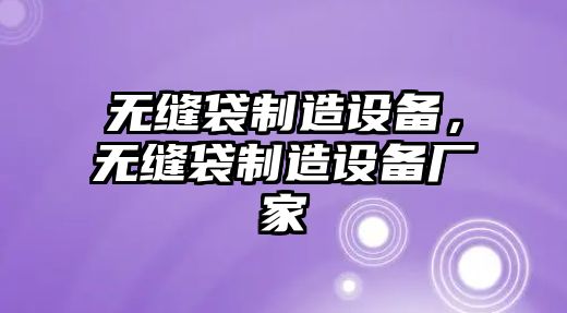 無(wú)縫袋制造設(shè)備，無(wú)縫袋制造設(shè)備廠家