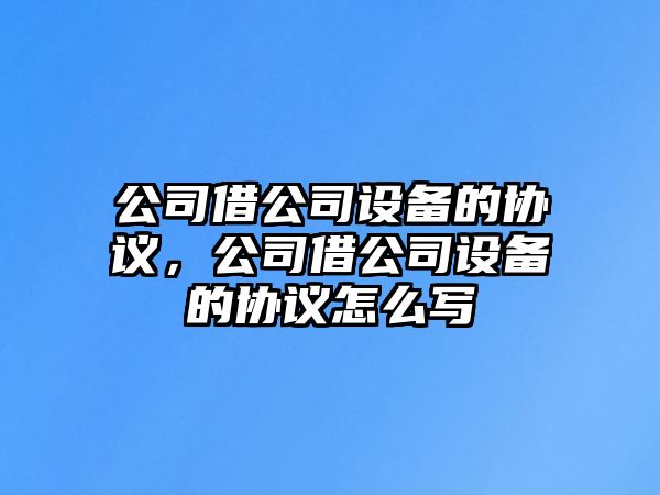 公司借公司設(shè)備的協(xié)議，公司借公司設(shè)備的協(xié)議怎么寫