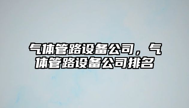 氣體管路設(shè)備公司，氣體管路設(shè)備公司排名