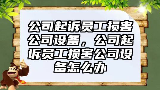 公司起訴員工損害公司設備，公司起訴員工損害公司設備怎么辦