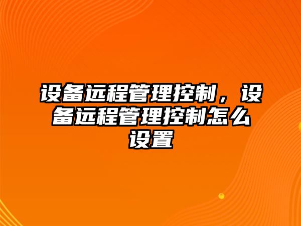 設(shè)備遠(yuǎn)程管理控制，設(shè)備遠(yuǎn)程管理控制怎么設(shè)置