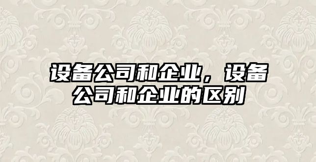 設(shè)備公司和企業(yè)，設(shè)備公司和企業(yè)的區(qū)別