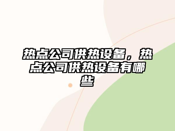 熱點公司供熱設備，熱點公司供熱設備有哪些