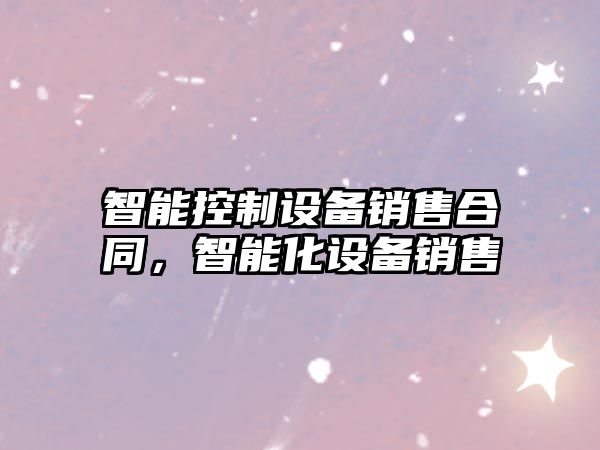 智能控制設(shè)備銷售合同，智能化設(shè)備銷售