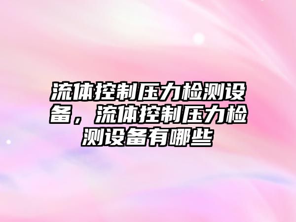 流體控制壓力檢測(cè)設(shè)備，流體控制壓力檢測(cè)設(shè)備有哪些