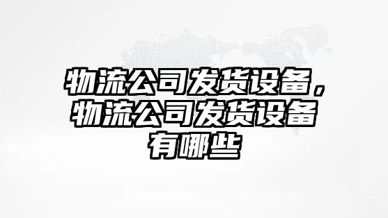 物流公司發(fā)貨設備，物流公司發(fā)貨設備有哪些