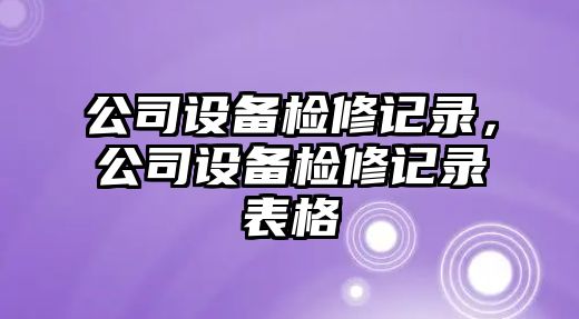 公司設(shè)備檢修記錄，公司設(shè)備檢修記錄表格