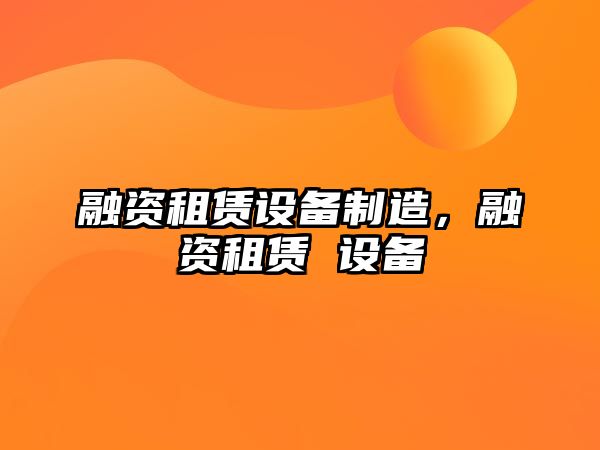 融資租賃設(shè)備制造，融資租賃 設(shè)備