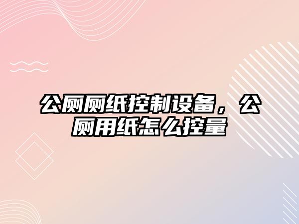 公廁廁紙控制設(shè)備，公廁用紙怎么控量