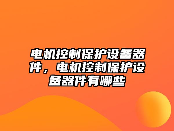 電機(jī)控制保護(hù)設(shè)備器件，電機(jī)控制保護(hù)設(shè)備器件有哪些