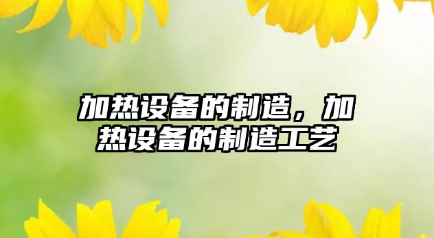 加熱設(shè)備的制造，加熱設(shè)備的制造工藝