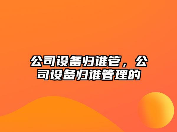 公司設(shè)備歸誰管，公司設(shè)備歸誰管理的