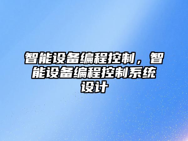 智能設(shè)備編程控制，智能設(shè)備編程控制系統(tǒng)設(shè)計(jì)