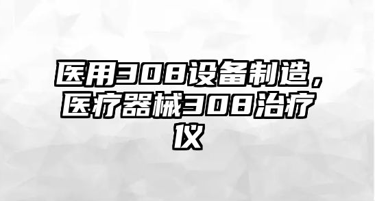 醫(yī)用308設(shè)備制造，醫(yī)療器械308治療儀